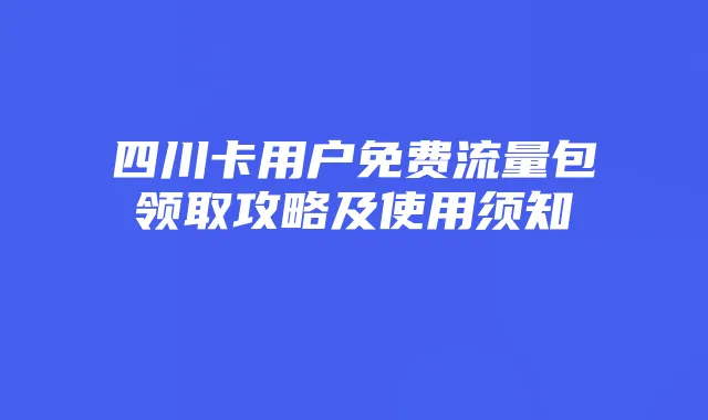 四川卡用户免费流量包领取攻略及使用须知