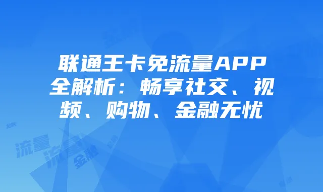 联通王卡免流量APP全解析:畅享社交、视频、购物、金融无忧