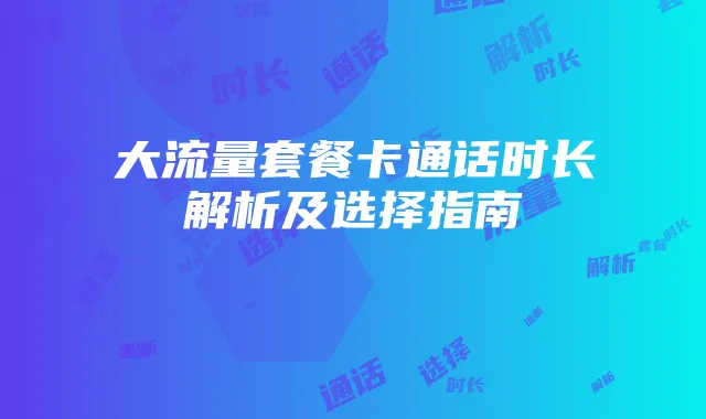 大流量套餐卡通话时长解析及选择指南