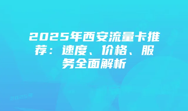 2025年西安流量卡推荐:速度、价格、服务全面解析