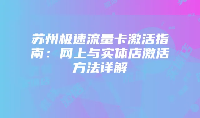 苏州极速流量卡激活指南：网上与实体店激活方法详解