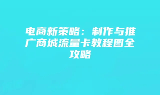 电商新策略：制作与推广商城流量卡教程图全攻略