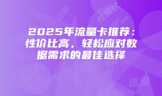 2025年流量卡推荐:性价比高,轻松应对数据需求的最佳选择