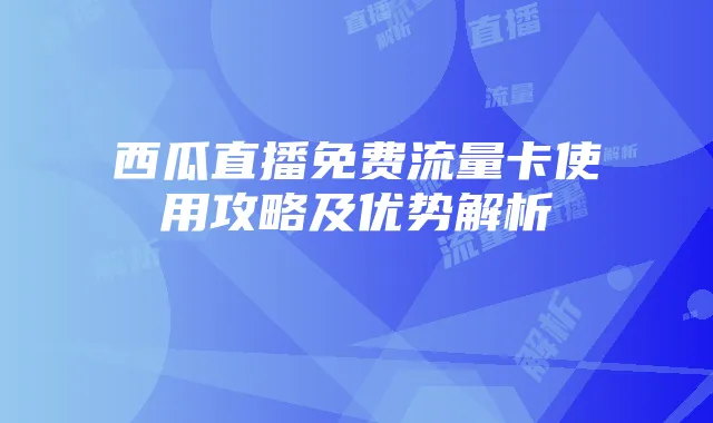 西瓜直播免费流量卡使用攻略及优势解析