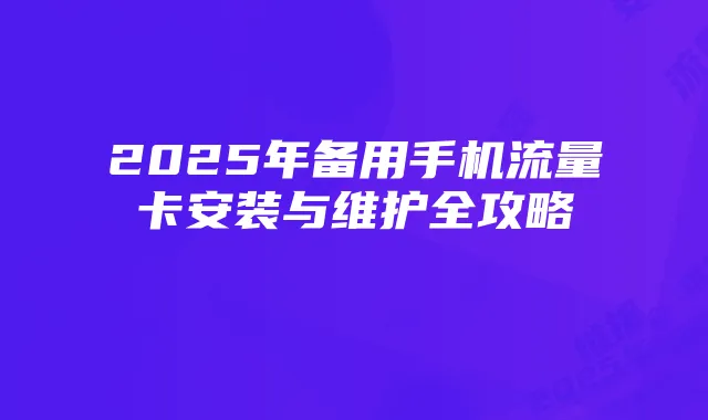 2025年备用手机流量卡安装与维护全攻略