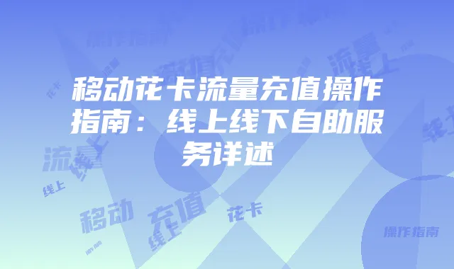 移动花卡流量充值操作指南：线上线下自助服务详述