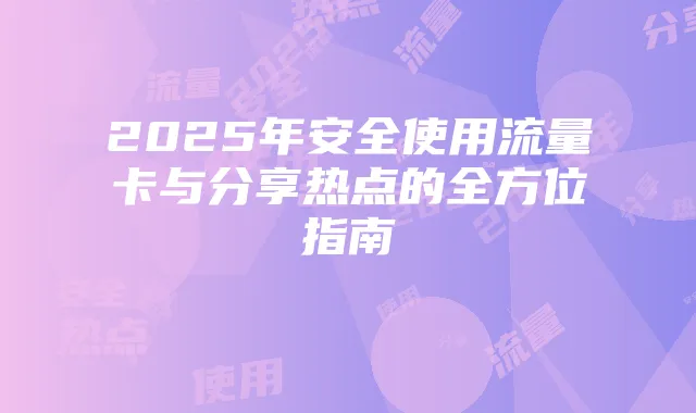 2025年安全使用流量卡与分享热点的全方位指南