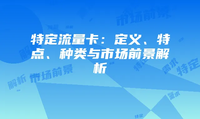 特定流量卡：定义、特点、种类与市场前景解析