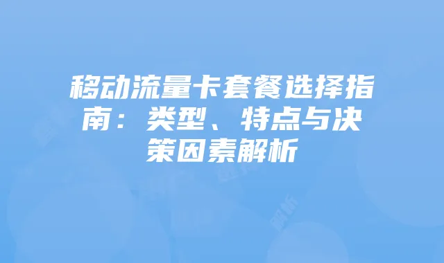 移动流量卡套餐选择指南:类型、特点与决策因素解析