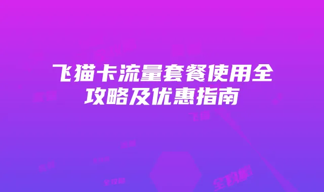 飞猫卡流量套餐使用全攻略及优惠指南