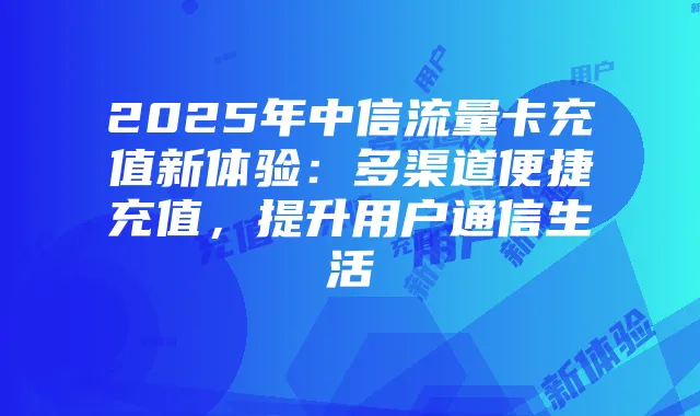 2025年中信流量卡充值新体验:多渠道便捷充值,提升用户通信生活