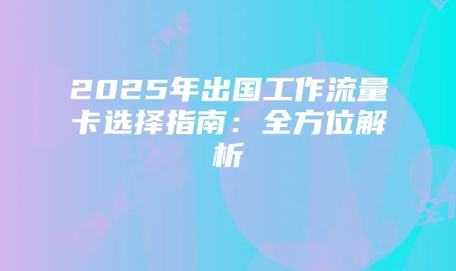 2025年出国工作流量卡选择指南：全方位解析
