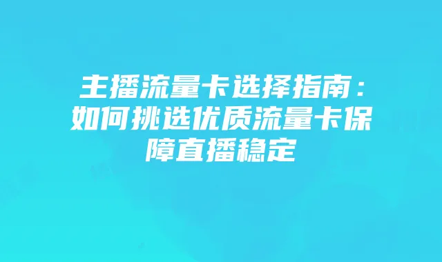 主播流量卡选择指南:如何挑选优质流量卡保障直播稳定