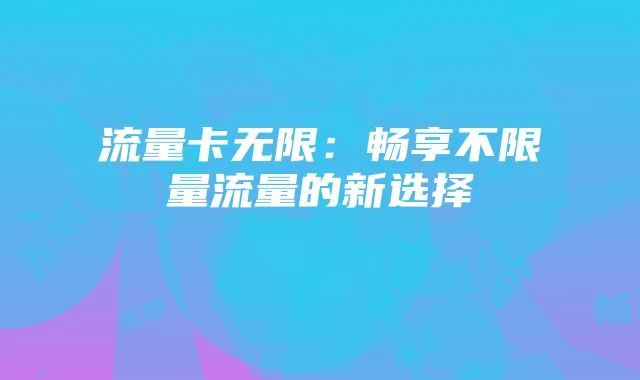 流量卡无限:畅享不限量流量的新选择