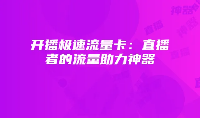 开播极速流量卡：直播者的流量助力神器