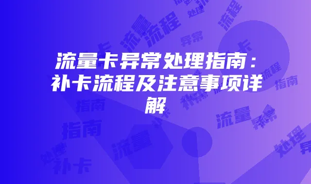 流量卡异常处理指南:补卡流程及注意事项详解