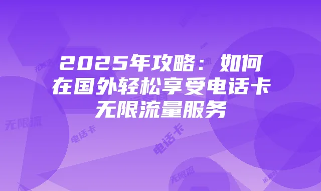 2025年攻略:如何在国外轻松享受电话卡无限流量服务