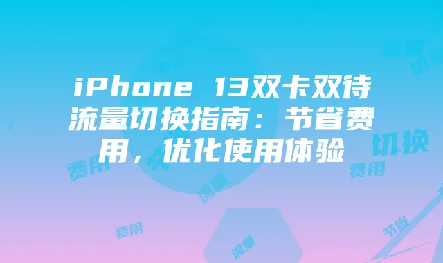 iPhone 13双卡双待流量切换指南：节省费用，优化使用体验