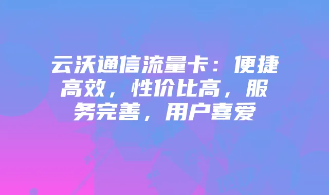 云沃通信流量卡:便捷高效,性价比高,服务完善,用户喜爱