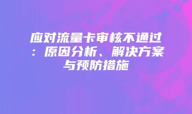 应对流量卡审核不通过:原因分析、解决方案与预防措施