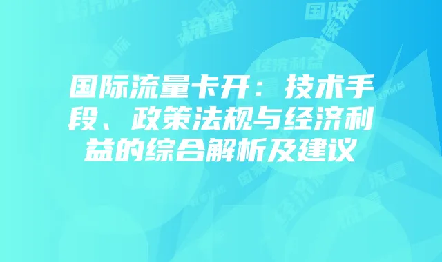 国际流量卡开：技术手段、政策法规与经济利益的综合解析及建议