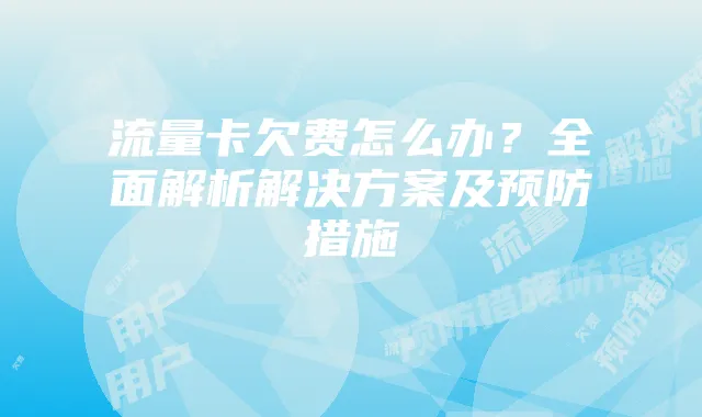 流量卡欠费怎么办?全面解析解决方案及预防措施
