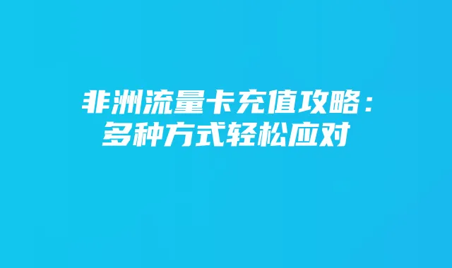 非洲流量卡充值攻略：多种方式轻松应对