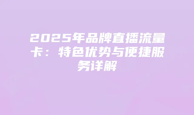 2025年品牌直播流量卡：特色优势与便捷服务详解