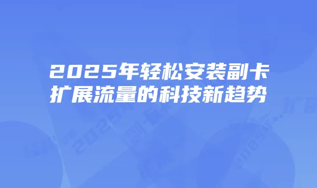 2025年轻松安装副卡扩展流量的科技新趋势
