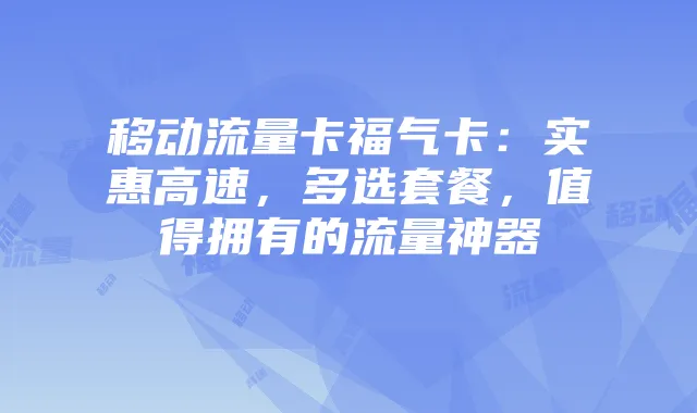 移动流量卡福气卡:实惠高速,多选套餐,值得拥有的流量神器