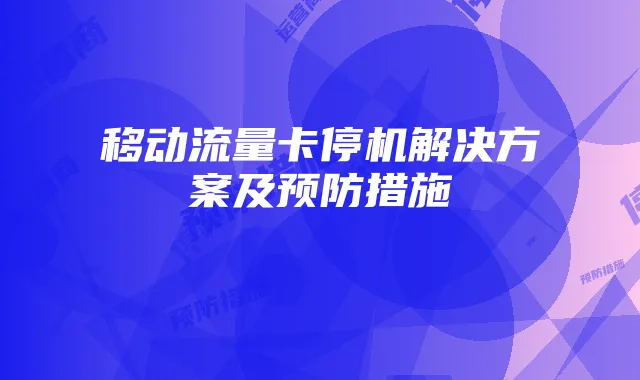 移动流量卡停机解决方案及预防措施
