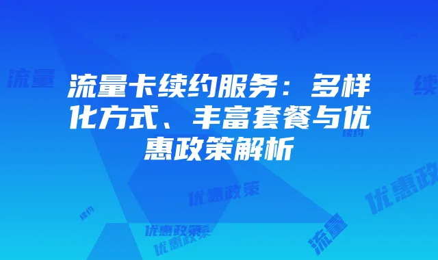 流量卡续约服务:多样化方式、丰富套餐与优惠政策解析