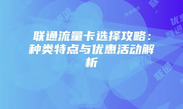 联通流量卡选择攻略:种类特点与优惠活动解析