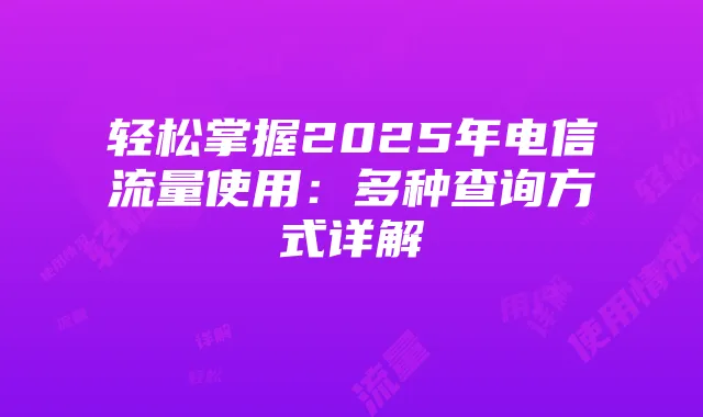 轻松掌握2025年电信流量使用:多种查询方式详解