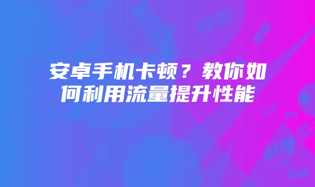 安卓手机卡顿？教你如何利用流量提升性能
