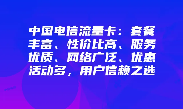 中国电信流量卡：套餐丰富、性价比高、服务优质、网络广泛、优惠活动多，用户信赖之选