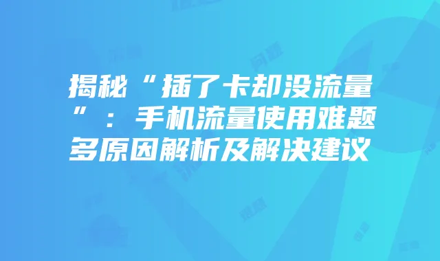 揭秘“插了卡却没流量”:手机流量使用难题多原因解析及解决建议