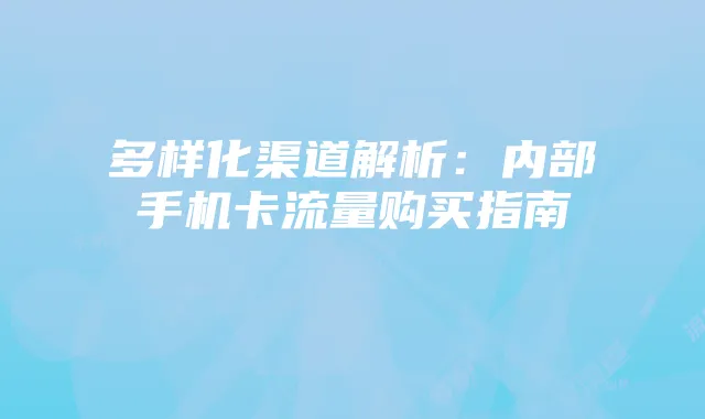多样化渠道解析:内部手机卡流量购买指南