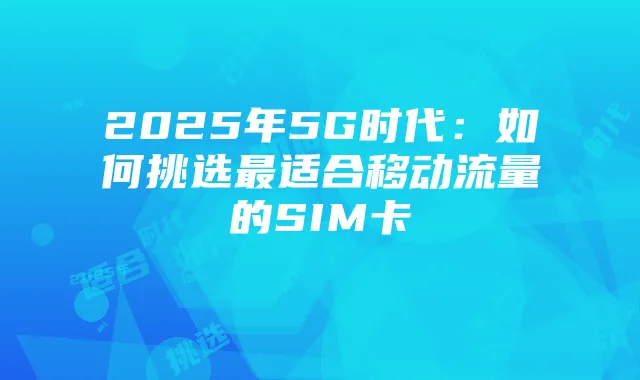 2025年5G时代:如何挑选最适合移动流量的SIM卡