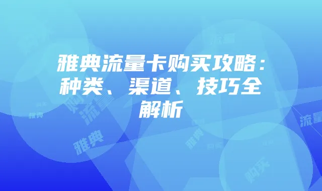 雅典流量卡购买攻略:种类、渠道、技巧全解析