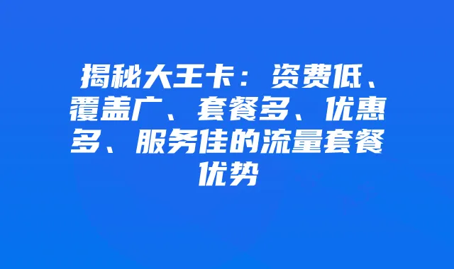 揭秘大王卡:资费低、覆盖广、套餐多、优惠多、服务佳的流量套餐优势