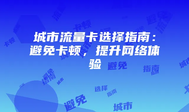 城市流量卡选择指南:避免卡顿,提升网络体验