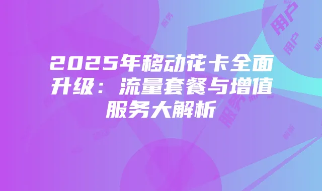 2025年移动花卡全面升级：流量套餐与增值服务大解析