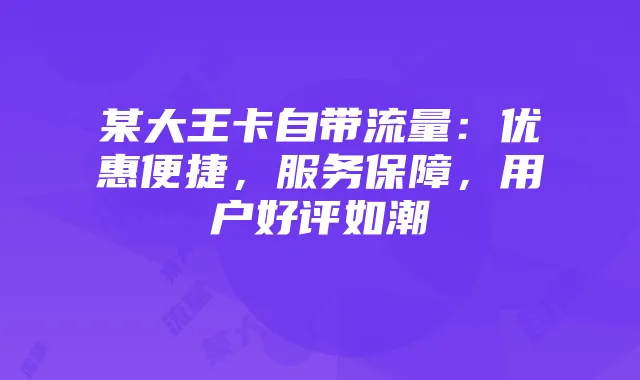 某大王卡自带流量：优惠便捷，服务保障，用户好评如潮