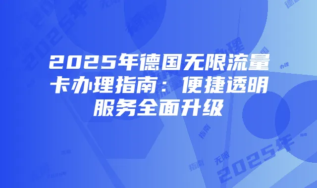 2025年德国无限流量卡办理指南：便捷透明服务全面升级