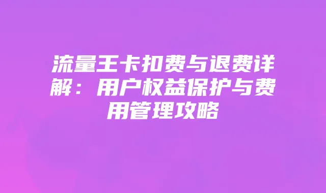 流量王卡扣费与退费详解：用户权益保护与费用管理攻略