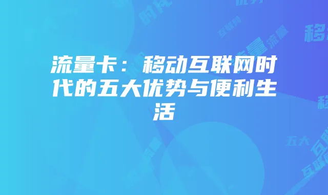 流量卡：移动互联网时代的五大优势与便利生活