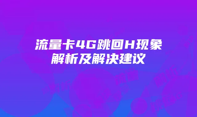 流量卡4G跳回H现象解析及解决建议