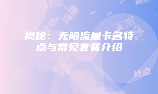 揭秘:无限流量卡名特点与常见套餐介绍