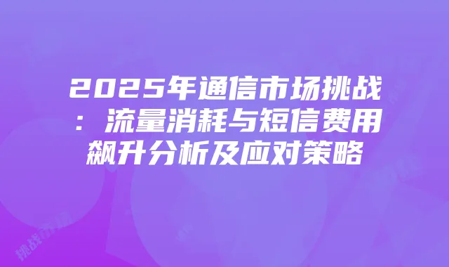 2025年通信市场挑战：流量消耗与短信费用飙升分析及应对策略